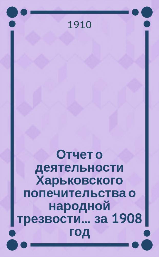 Отчет о деятельности Харьковского попечительства о народной трезвости... за 1908 год