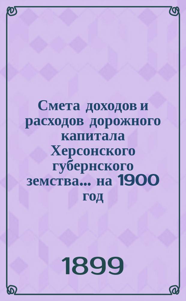 Смета доходов и расходов дорожного капитала [Херсонского губернского земства]... на 1900 год