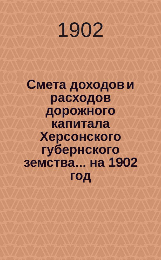 Смета доходов и расходов дорожного капитала [Херсонского губернского земства]... на 1902 год