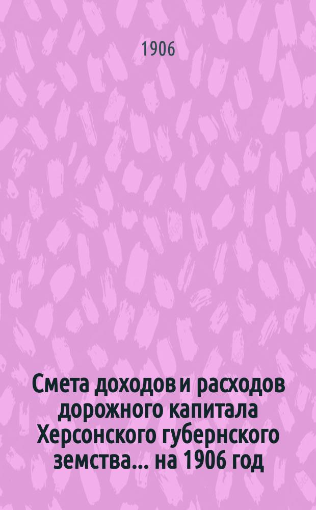Смета доходов и расходов дорожного капитала [Херсонского губернского земства]... на 1906 год