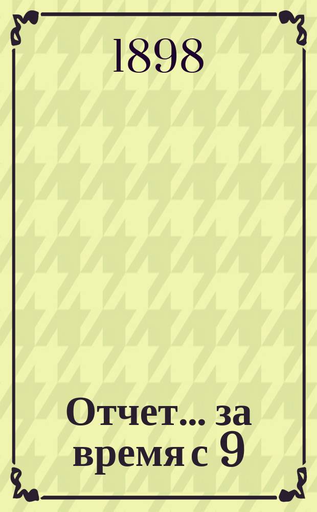 Отчет... ... за время с 9 (21) марта 1898 г. по 19 (31) авг. 1899 г.