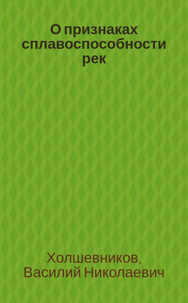 О признаках сплавоспособности рек : Докл. инж. В.Н. Холшевникова