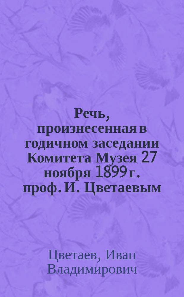 Речь, произнесенная в годичном заседании Комитета Музея 27 ноября 1899 г. проф. И. Цветаевым