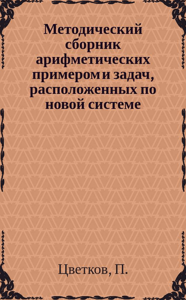 Методический сборник арифметических примером и задач, расположенных по новой системе : Второй год обучения : Кн. эта соответствует той ступени клас. и домаш. обуч., когда является необходимость учить детей решению слож. арифм. задач