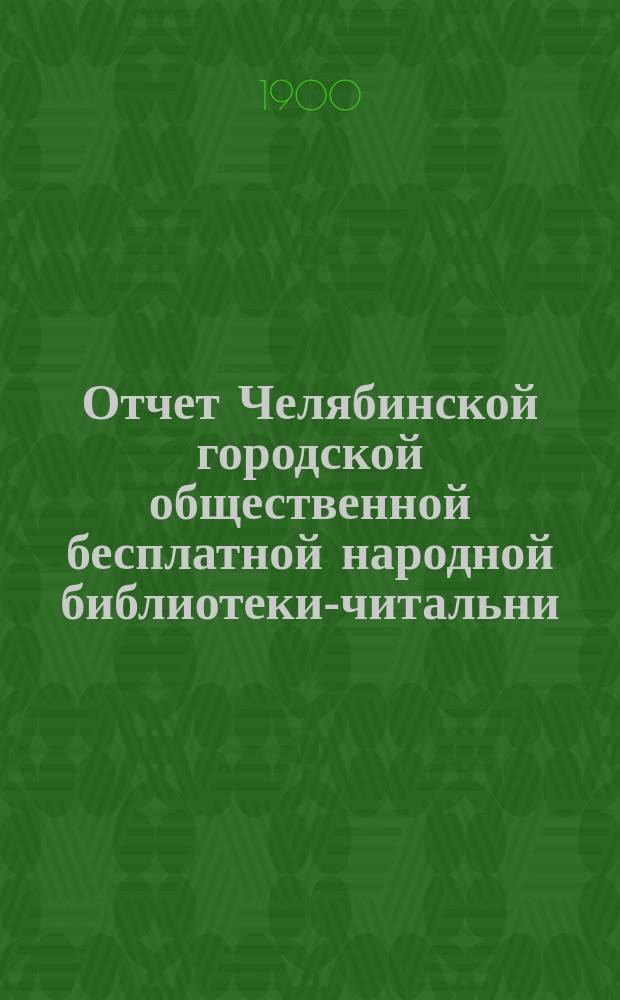 Отчет Челябинской городской общественной бесплатной народной библиотеки-читальни... ... за 1899 год
