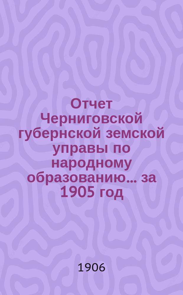 Отчет Черниговской губернской земской управы по народному образованию... за 1905 год