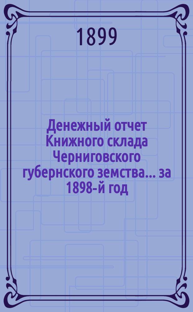 Денежный отчет Книжного склада Черниговского губернского земства... ... за 1898-й год