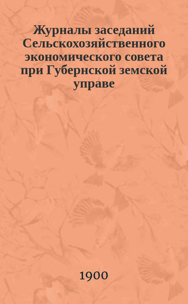 Журналы заседаний Сельскохозяйственного экономического совета при Губернской земской управе... 1900 года, 7-го февраля - 7-го октября