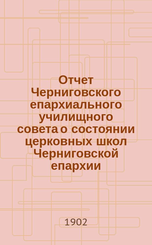 Отчет Черниговского епархиального училищного совета о состоянии церковных школ Черниговской епархии... ... за 1091[!] [1900] гражданский год