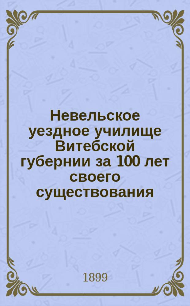 Невельское уездное училище Витебской губернии за 100 лет своего существования (1799-1899)