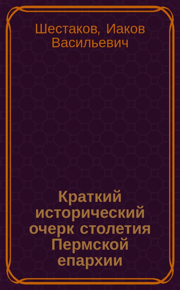 Краткий исторический очерк столетия Пермской епархии : (1799 - 16 окт. - 1899)