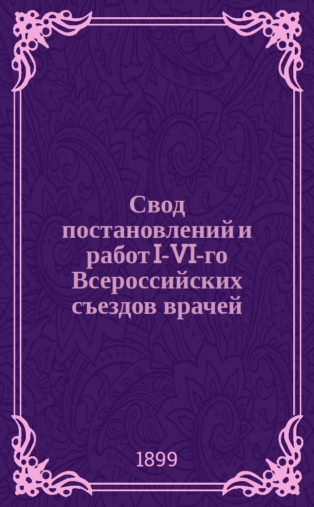 Свод постановлений и работ I-VI-го Всероссийских съездов врачей : Организация Пироговского о-ва и съездов и вопросы русского врачебно-сан. строя : С прил. 2-х вкладных табл. и предметного указателя