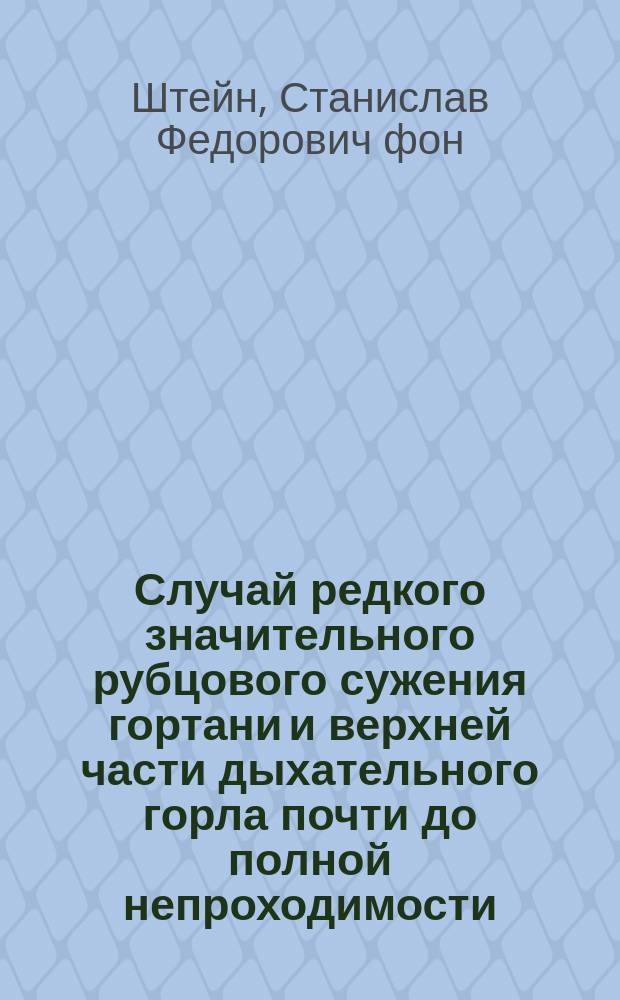 Случай редкого значительного рубцового сужения гортани и верхней части дыхательного горла почти до полной непроходимости : Ляринго-трахеофиссура. Удаление рубцовой ткани с последоват. расширением. Выздоровление