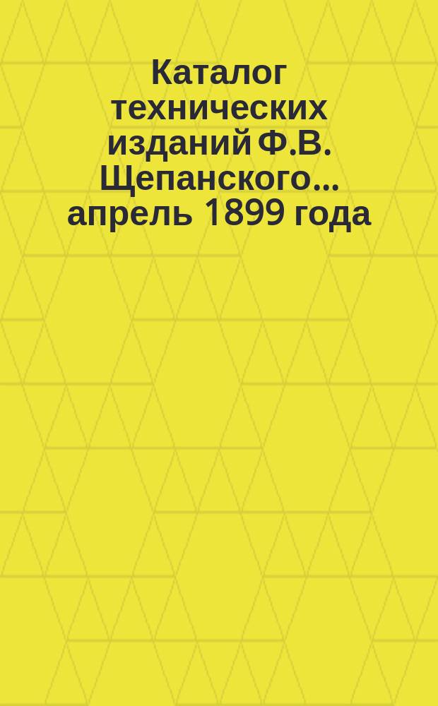 Каталог технических изданий Ф.В. Щепанского... ... апрель 1899 года