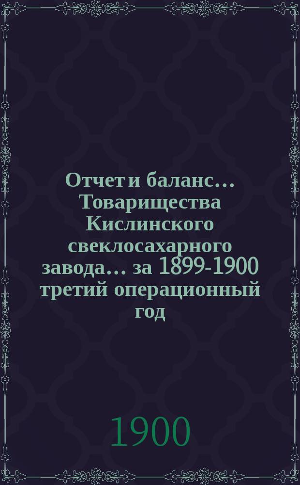 Отчет и баланс... Товарищества Кислинского свеклосахарного завода... ... за 1899-1900 третий операционный год