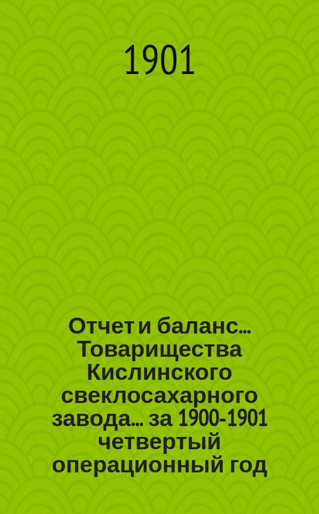 Отчет и баланс... Товарищества Кислинского свеклосахарного завода... ... за 1900-1901 четвертый операционный год