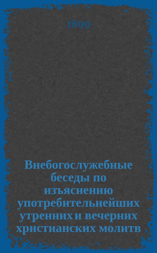 Внебогослужебные беседы по изъяснению употребительнейших утренних и вечерних христианских молитв. Вып. 1