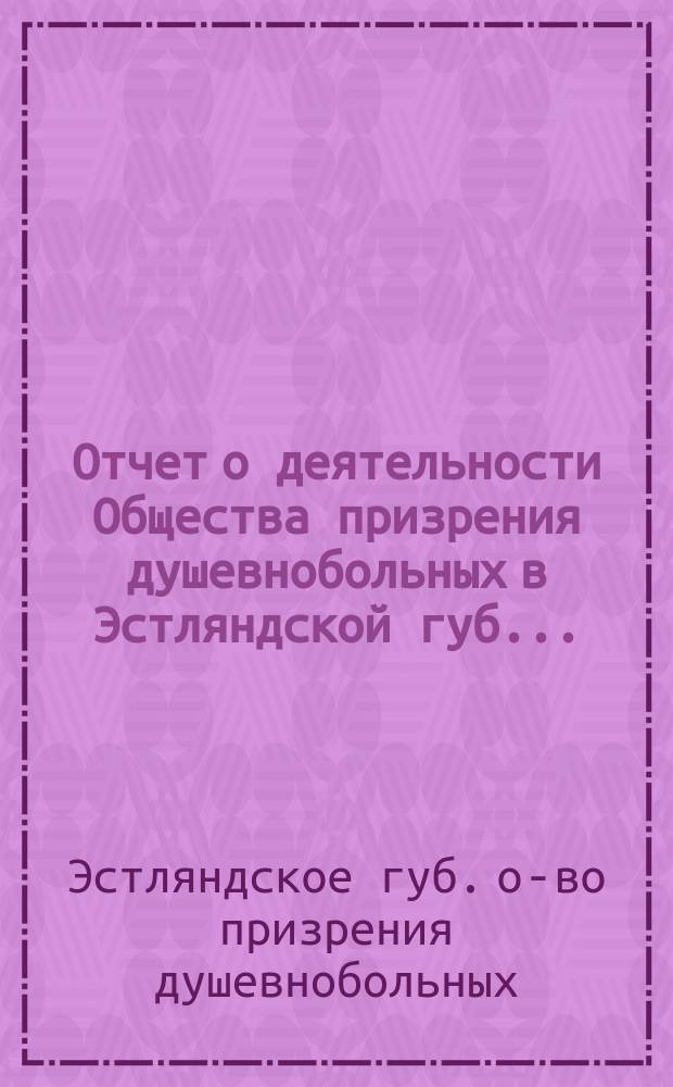 Отчет о деятельности Общества призрения душевнобольных в Эстляндской губ. ...