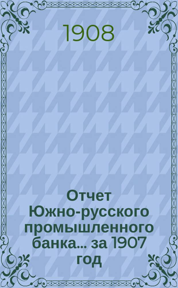 Отчет Южно-русского промышленного банка... за 1907 год