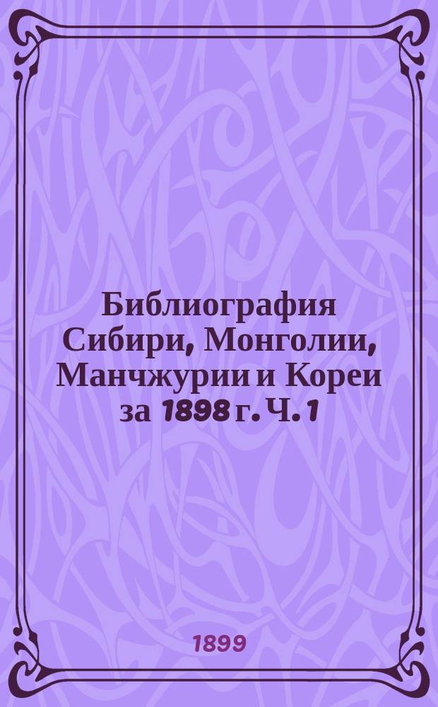 Библиография Сибири, Монголии, Манчжурии и Кореи за 1898 г. Ч. 1