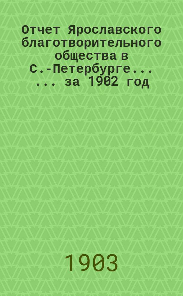 Отчет Ярославского благотворительного общества в С.-Петербурге ... ... за 1902 год
