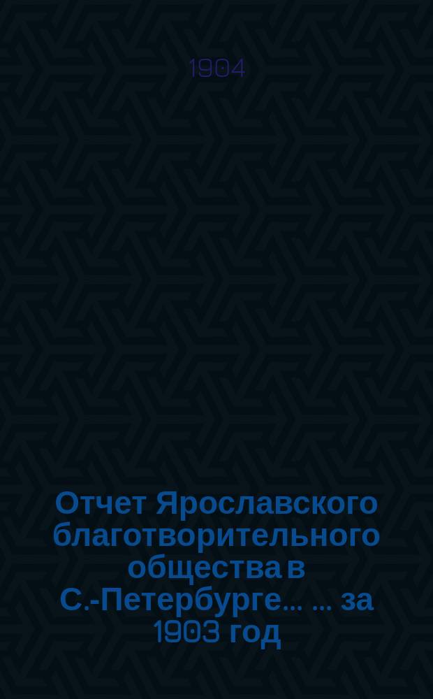 Отчет Ярославского благотворительного общества в С.-Петербурге ... ... за 1903 год