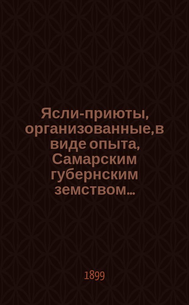 Ясли-приюты, организованные, в виде опыта, Самарским губернским земством ... : (Отчет Губ. зем. собр.)