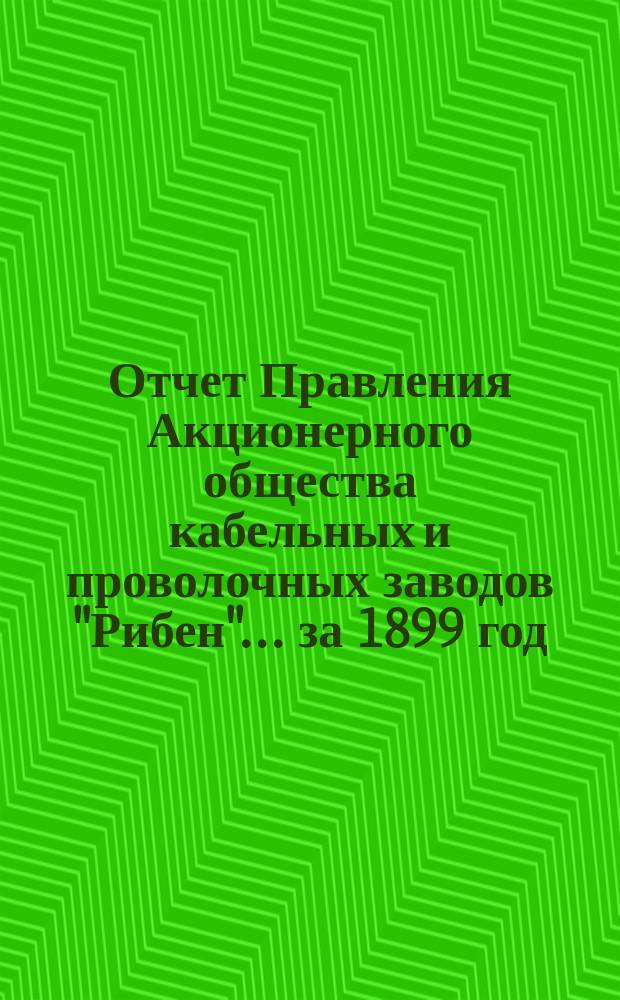 Отчет Правления Акционерного общества кабельных и проволочных заводов "Рибен". ... за 1899 год
