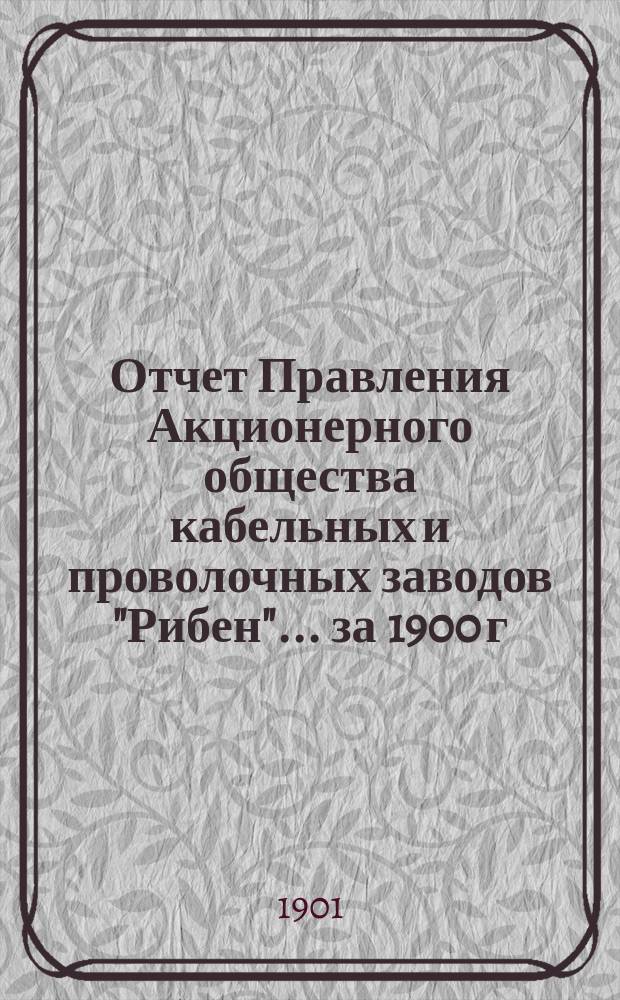 Отчет Правления Акционерного общества кабельных и проволочных заводов "Рибен". ... за 1900 г.