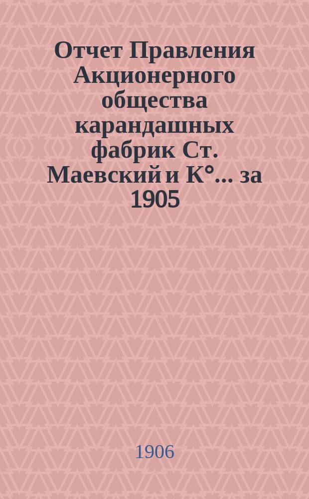 Отчет Правления Акционерного общества карандашных фабрик Ст. Маевский и К°... ... за 1905/6 опер. год