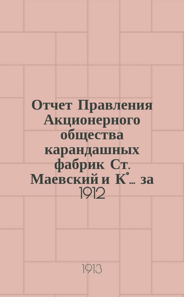 Отчет Правления Акционерного общества карандашных фабрик Ст. Маевский и К&deg;... ... за 1912/13 опер. год