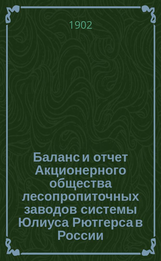 Баланс и отчет Акционерного общества лесопропиточных заводов системы Юлиуса Рютгерса в России... ... за операционный 1901-1902 год
