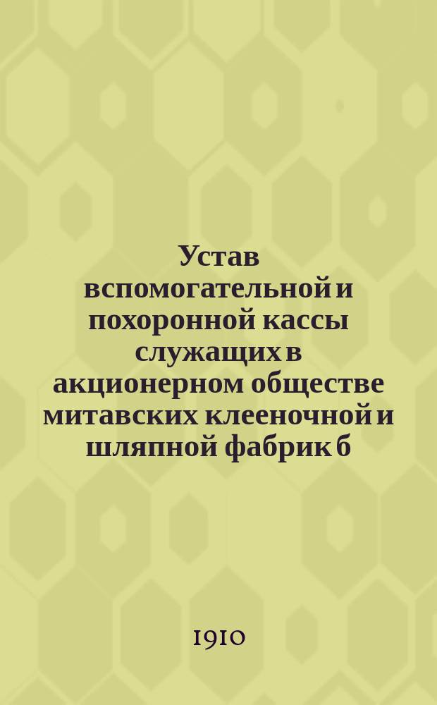 Устав вспомогательной и похоронной кассы служащих в акционерном обществе митавских клееночной и шляпной фабрик б. Макс Гребнер : С доп.