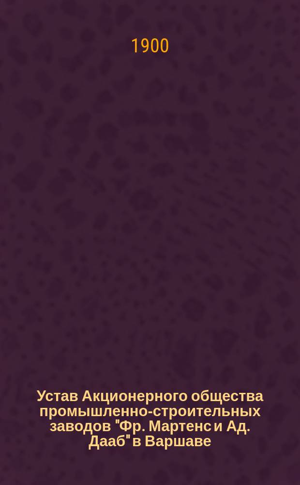 Устав Акционерного общества промышленно-строительных заводов "Фр. Мартенс и Ад. Дааб" в Варшаве : Утв. 17 дек. 1899 г.
