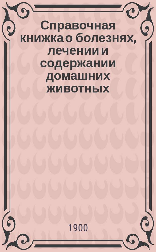 Справочная книжка о болезнях, лечении и содержании домашних животных
