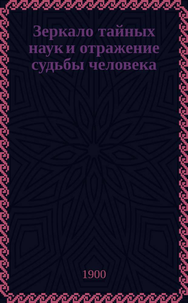 Зеркало тайных наук и отражение судьбы человека : Черная и белая магия египетская, индейская!, русская и Западной Европы, алхимия, астрология, животный магнетизм, волшебство, чародейство и предрассудки : Раскрытие этих наук путем новейших исследований истины и здравого смысла : Полное собрание чародейства, волшебства, всевозможных фокусов и обманов, заговоров, различных гаданий, кудесничества, спиритических сеансов и проч. : В 15-ти ч