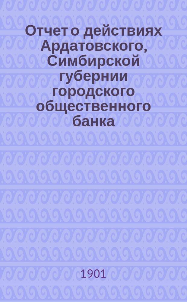 Отчет о действиях Ардатовского, Симбирской губернии городского общественного банка... ... за 1900 г.