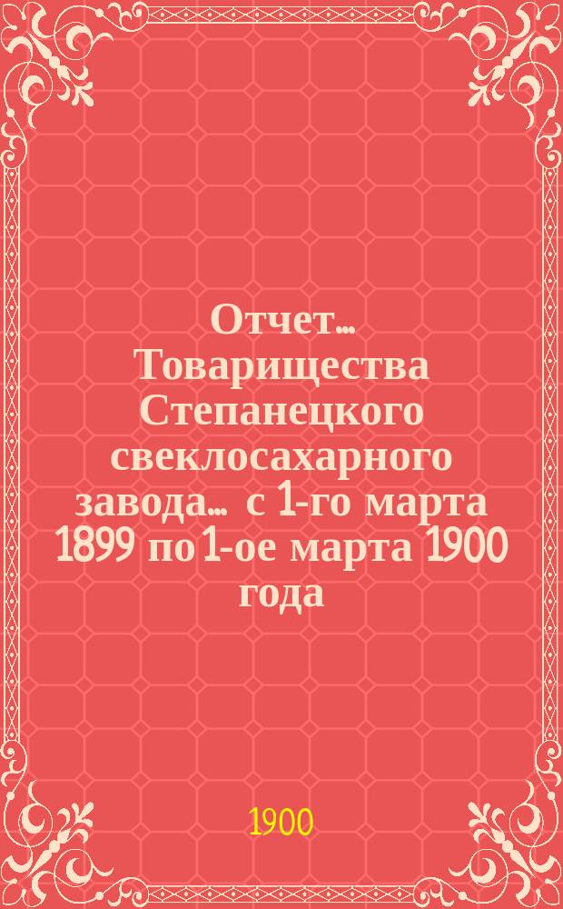 Отчет... Товарищества Степанецкого свеклосахарного завода... ... с 1-го марта 1899 по 1-ое марта 1900 года : ... с 1-го марта 1899 по 1-ое марта 1900 года и баланс наличностей на 1-е марта 1900 г.