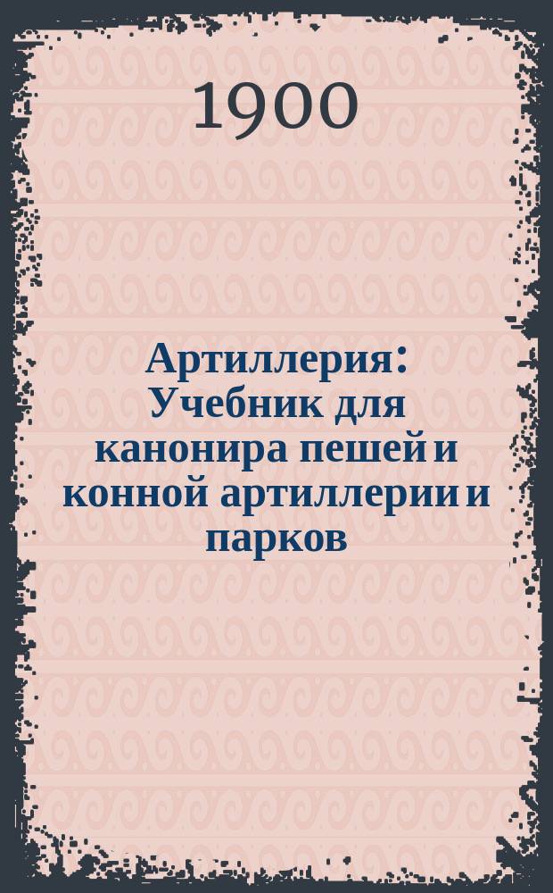 Артиллерия : Учебник для канонира пешей и конной артиллерии и парков : Печ. с разрешения Глав. штаба