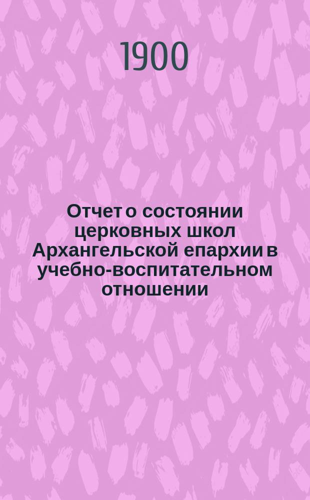 Отчет о состоянии церковных школ Архангельской епархии в учебно-воспитательном отношении...