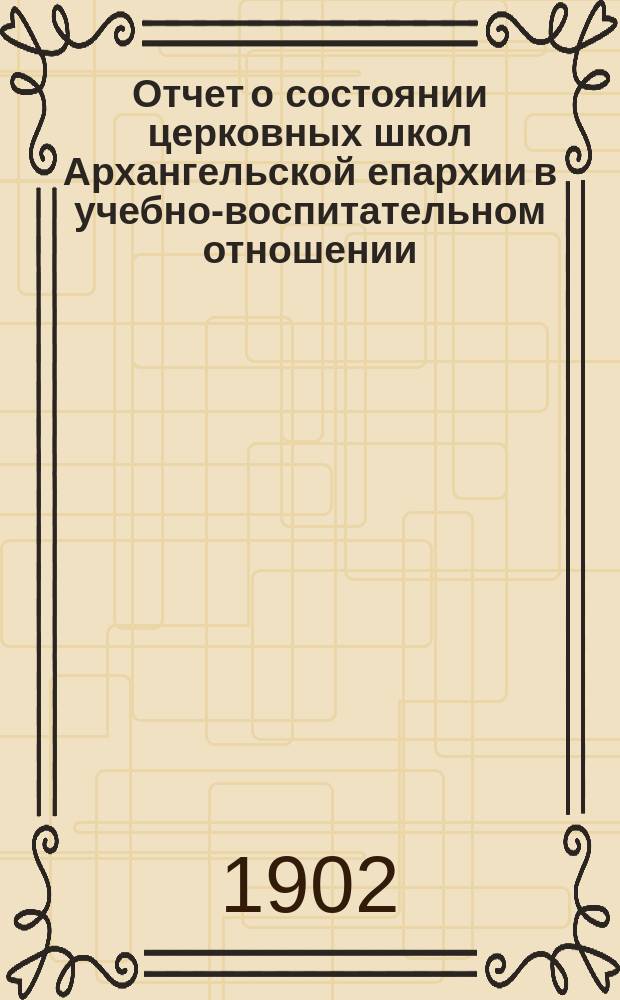 Отчет о состоянии церковных школ Архангельской епархии в учебно-воспитательном отношении... ... за 1901 (гражданский) год