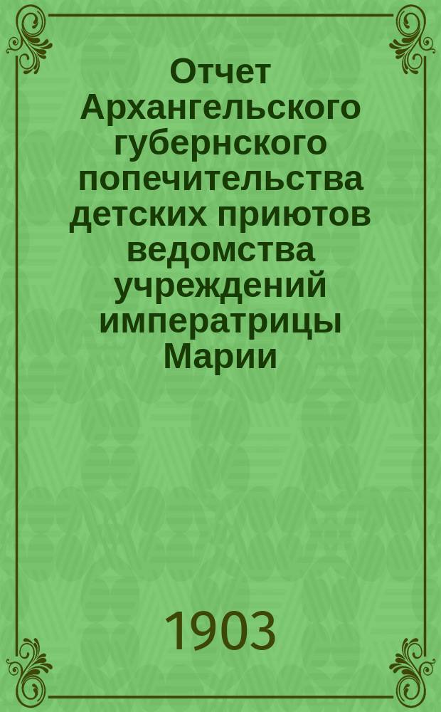 Отчет Архангельского губернского попечительства детских приютов ведомства учреждений императрицы Марии... за 1902-й год