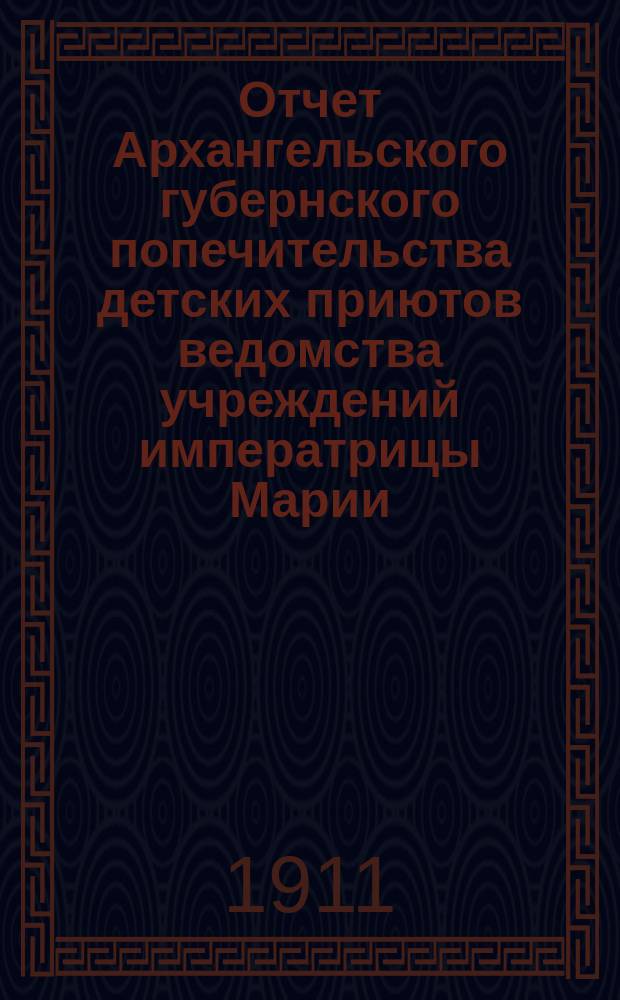 Отчет Архангельского губернского попечительства детских приютов ведомства учреждений императрицы Марии... за 1910-й год