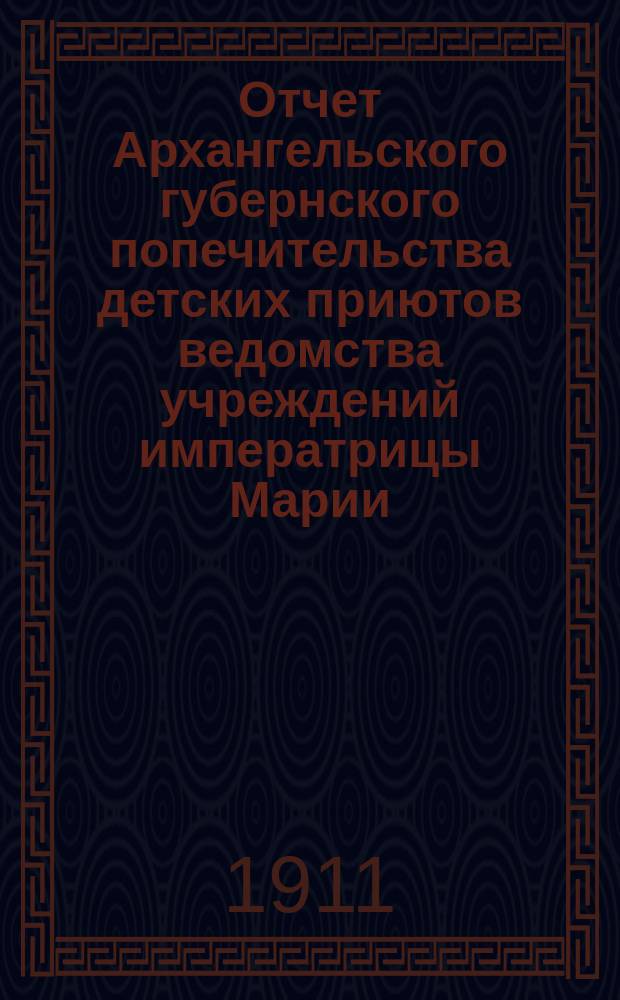 Отчет Архангельского губернского попечительства детских приютов ведомства учреждений императрицы Марии... за 1910-й год