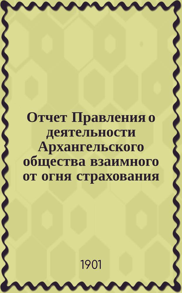 Отчет Правления о деятельности Архангельского общества взаимного от огня страхования... за 1900 год