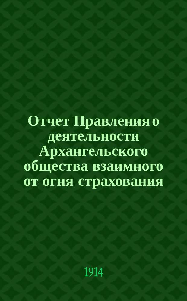 Отчет Правления о деятельности Архангельского общества взаимного от огня страхования... за 1913 год