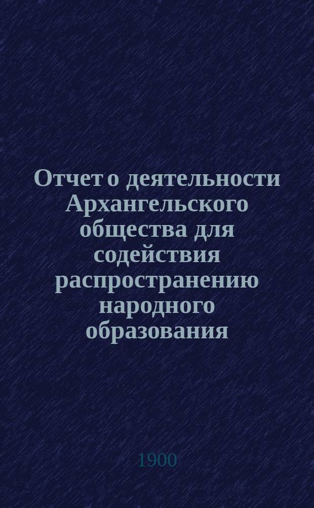 Отчет о деятельности Архангельского общества для содействия распространению народного образования... за 1899 год