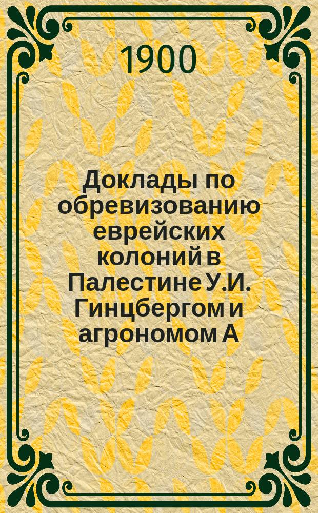 Доклады по обревизованию еврейских колоний в Палестине У.И. Гинцбергом и агрономом А.А. Зусманом