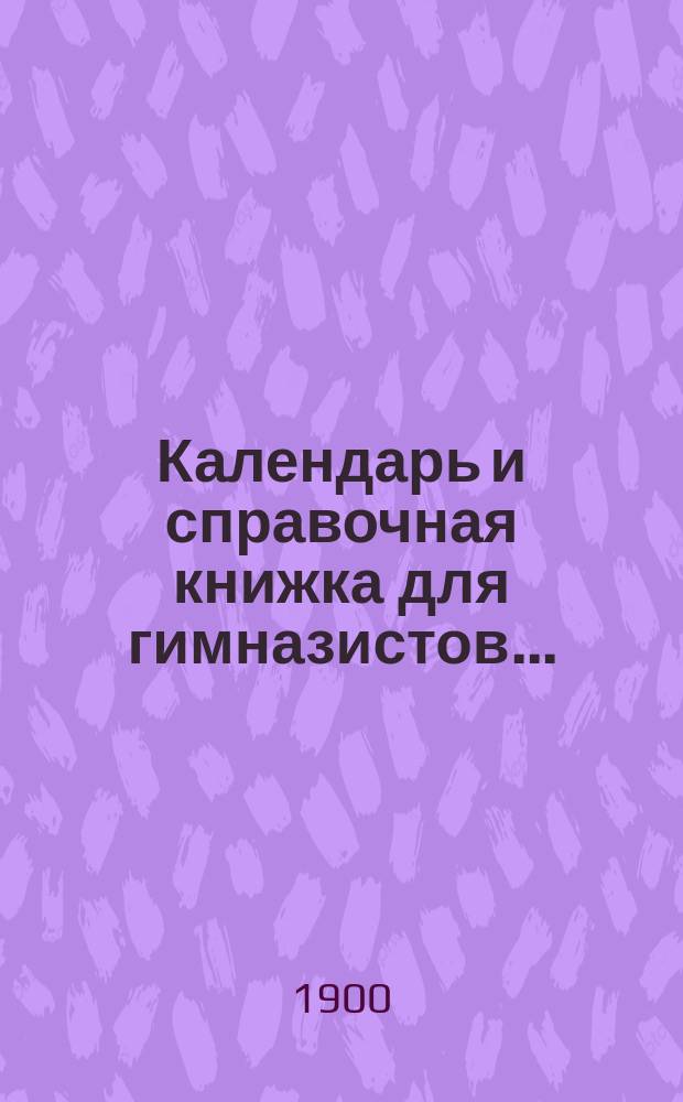 Календарь и справочная книжка для гимназистов... : С прил. мат. формул, хронологии, правил для пер. и ст. общ. содерж