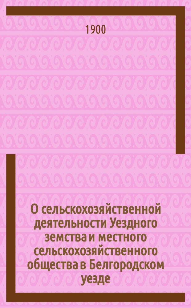 О сельскохозяйственной деятельности Уездного земства и местного сельскохозяйственного общества в Белгородском уезде : (Докл. уезд. агр. г. Яблонского собр. членов Харьковск. о-ва сельск. хоз-ва 14 дек. 1899 г.)